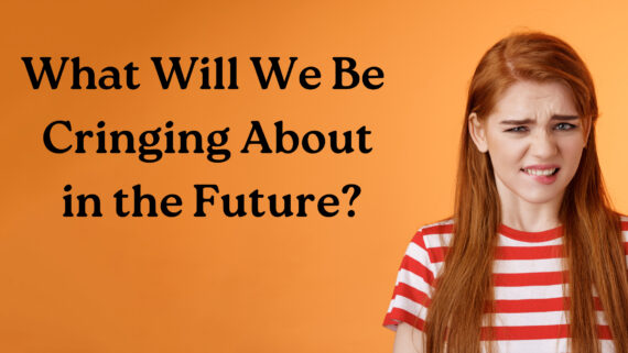 What Will We Cringe About in the Future?